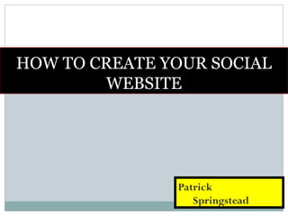 HOW TO CREATE YOUR SOCIAL
WEBSITE
Patrick
Springstead
 