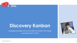Discovery Kanban
Managing knowledge work as an enabler to innovation and change
Lean Kanban Russia, Oct 2015
© Patrick Steyaert, 2015 1
 