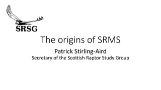 The origins of SRMS
Patrick Stirling-Aird
Secretary of the Scottish Raptor Study Group
 