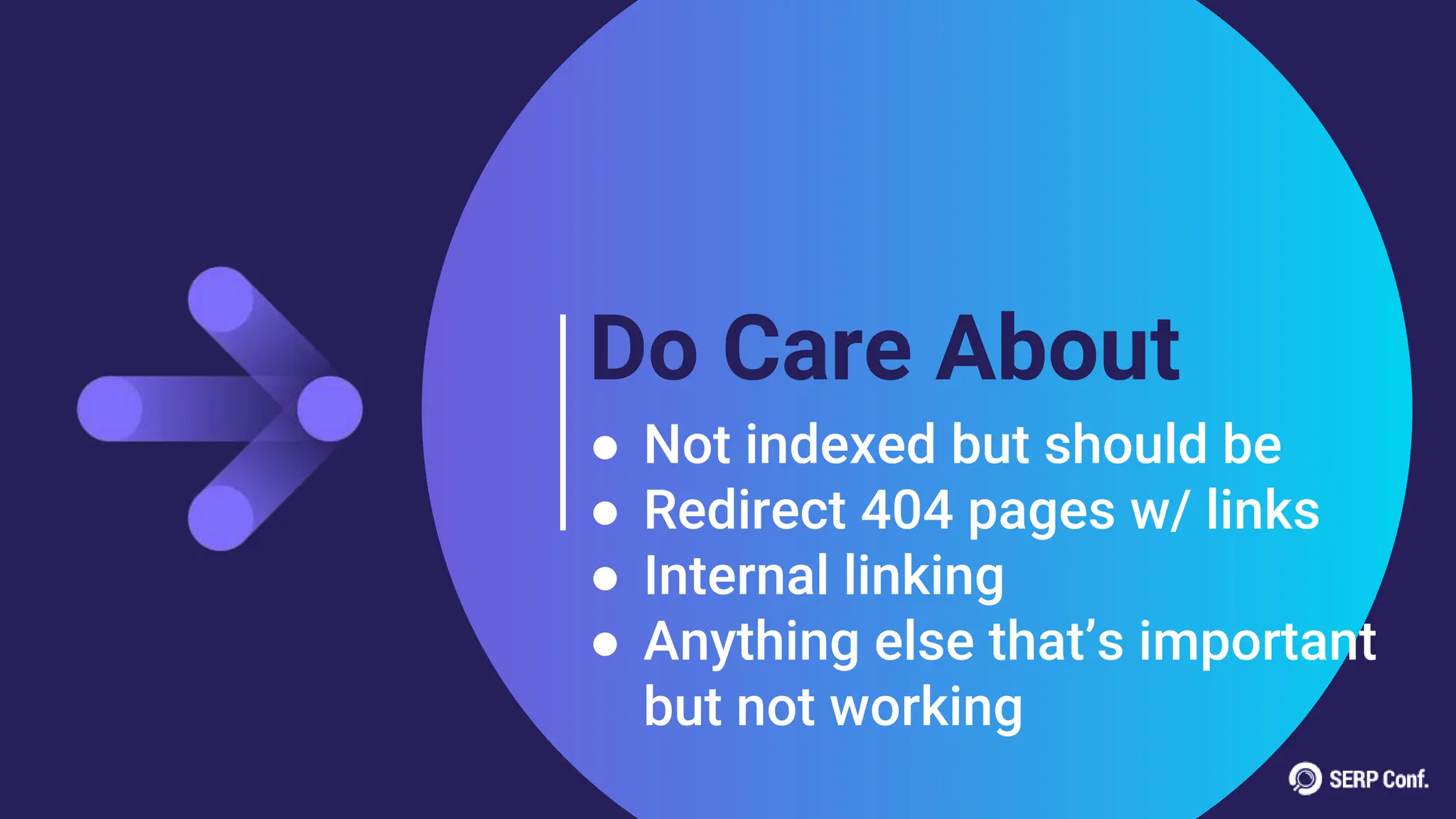 Do Care About
● Not indexed but should be
● Redirect 404 pages w/ links
● Internal linking
● Anything else that’s important
but not working
 