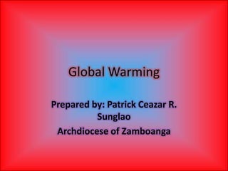 Global Warming Prepared by: Patrick Ceazar R. Sunglao Archdiocese of Zamboanga 