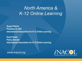 North America &
              K-12 Online Learning

Susan Patrick
President & CEO
International Association for K-12 Online Learning

David Teeter
Policy Director
International Association for K-12 Online Learning



www.inacol.org
 