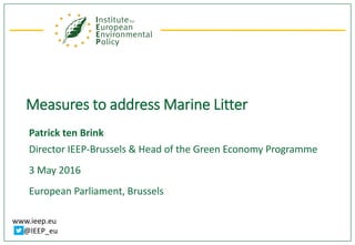 www.ieep.eu
@IEEP_eu
Measures to address Marine Litter
Patrick ten Brink
Director IEEP-Brussels & Head of the Green Economy Programme
3 May 2016
European Parliament, Brussels
 