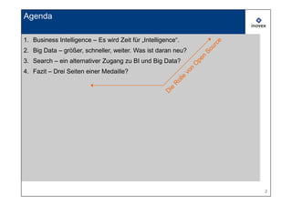 Agenda

1. Business Intelligence – Es wird Zeit für „Intelligence“.
2. Big Data – größer, schneller, weiter. Was ist daran neu?
3. Search – ein alternativer Zugang zu BI und Big Data?
4. Fazit – Drei Seiten einer Medaille?




                                                              2
 
