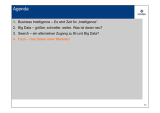 Agenda

1. Business Intelligence – Es wird Zeit für „Intelligence“.
2. Big Data – größer, schneller, weiter. Was ist daran neu?
3. Search – ein alternativer Zugang zu BI und Big Data?
4. Fazit – Drei Seiten einer Medaille?




                                                              50
 