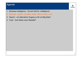 Agenda

1. Business Intelligence – Es wird Zeit für „Intelligence“.
2. Big Data – größer, schneller, weiter. Was ist daran neu?
3. Search – ein alternativer Zugang zu BI und Big Data?
4. Fazit – Drei Seiten einer Medaille?




                                                              9
 