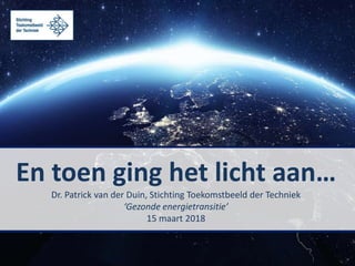 En toen ging het licht aan…
Dr. Patrick van der Duin, Stichting Toekomstbeeld der Techniek
‘Gezonde energietransitie’
15 maart 2018
 