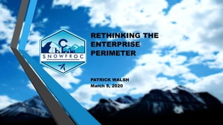 RETHINKING THE
ENTERPRISE
PERIMETER
PATRICK WALSH
March 5, 2020
 