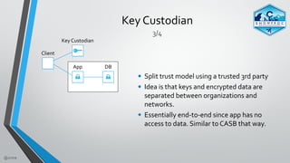 @zmre
Key	Custodian
3/4
Client
Key	Custodian
App DB
• Split	trust	model	using	a	trusted	3rd	party	
• Idea	is	that	keys	and...