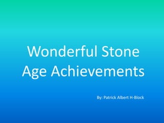 Wonderful Stone
Age Achievements
         By: Patrick Albert H-Block
 