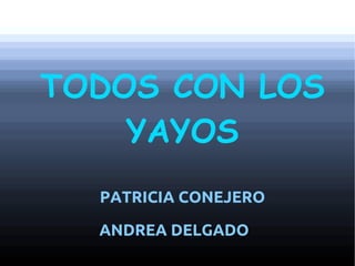 TODOS CON LOS
YAYOS
PATRICIA CONEJERO
ANDREA DELGADO
 