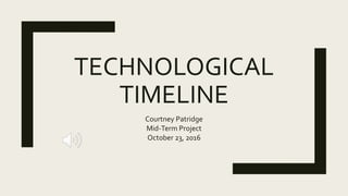 TECHNOLOGICAL
TIMELINE
Courtney Patridge
Mid-Term Project
October 23, 2016
 