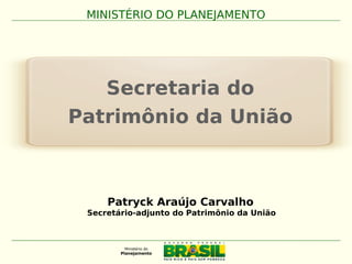 Secretaria do
Patrimônio da União
MINISTÉRIO DO PLANEJAMENTO
Patryck Araújo Carvalho
Secretário-adjunto do Patrimônio da União
 