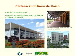  Prédios públicos federais
 Outros imóveis adquiridos (compra, doação,
sucessão, permuta etc.)
Prédio da União em Fortaleza/CE
Estação ferroviária de São João do Rio do Peixe – PB
Herdado da extinta RFFSA
Carteira imobiliária da União
 
