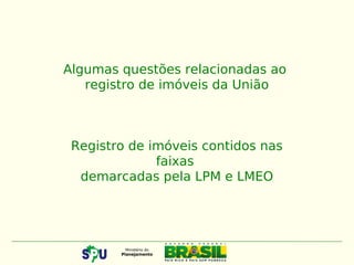 Algumas questões relacionadas ao
registro de imóveis da União
Registro de imóveis contidos nas
faixas
demarcadas pela LPM e LMEO
 