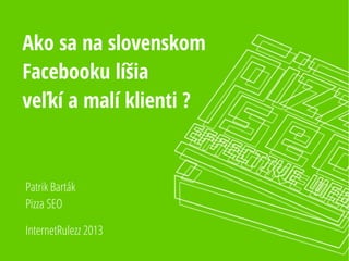 Ako sa na slovenskom
Facebooku líšia
veľkí a malí klienti ?
InternetRulezz 2013
Patrik Barták
Pizza SEO
 