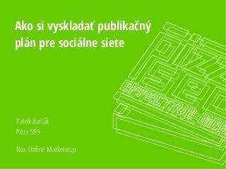 Ako si vyskladať publikačný 
plán pre sociálne siete 
Patrik Barták 
Pizza SEO 
Noc Online Marketingu 
 