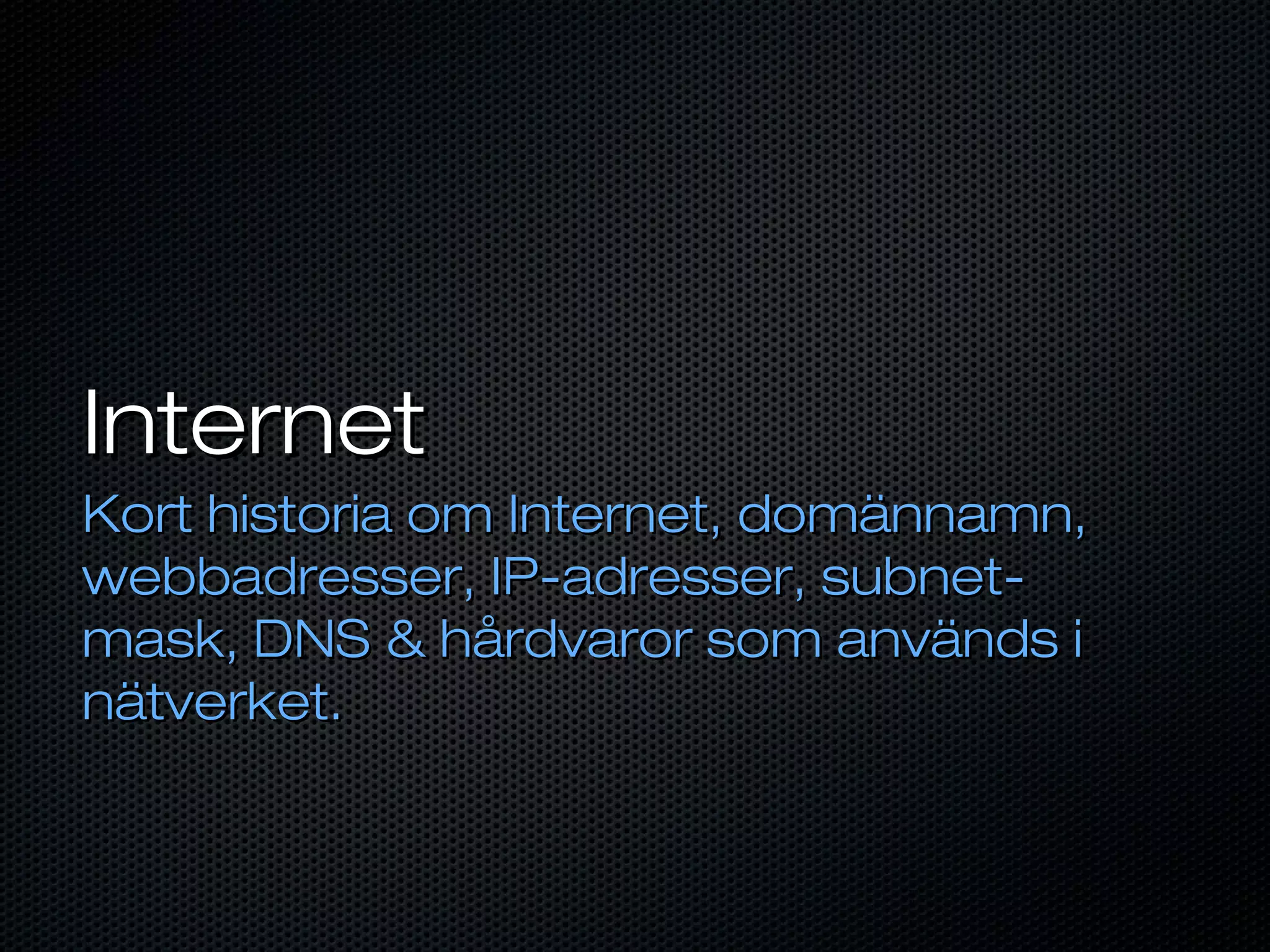 Internet
Kort historia om Internet, domännamn,
webbadresser, IP-adresser, subnet-
mask, DNS & hårdvaror som används i
nätverket.
 