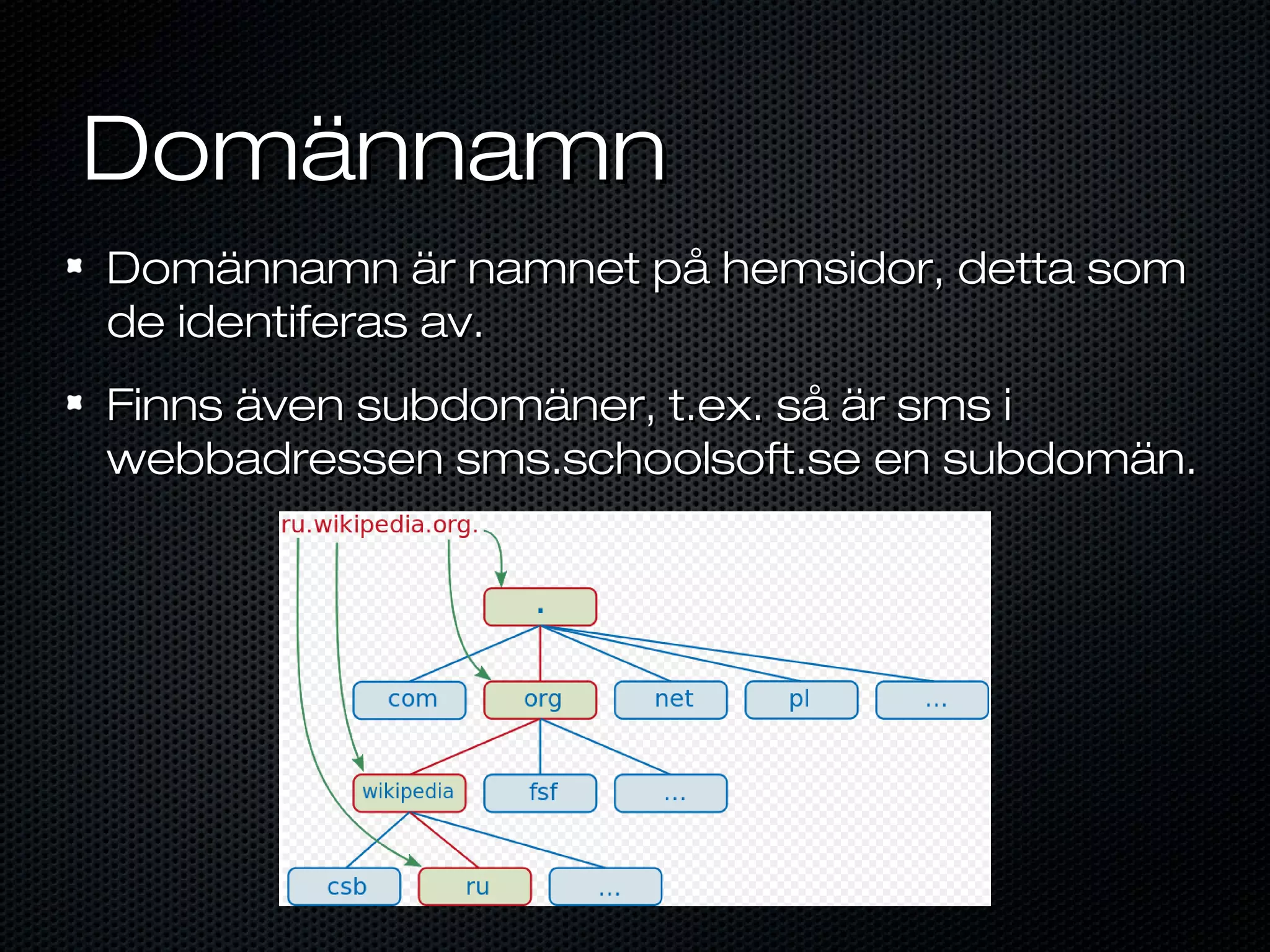 Domännamn
Domännamn är namnet på hemsidor, detta som
de identiferas av.
Finns även subdomäner, t.ex. så är sms i
webbadressen sms.schoolsoft.se en subdomän.
 