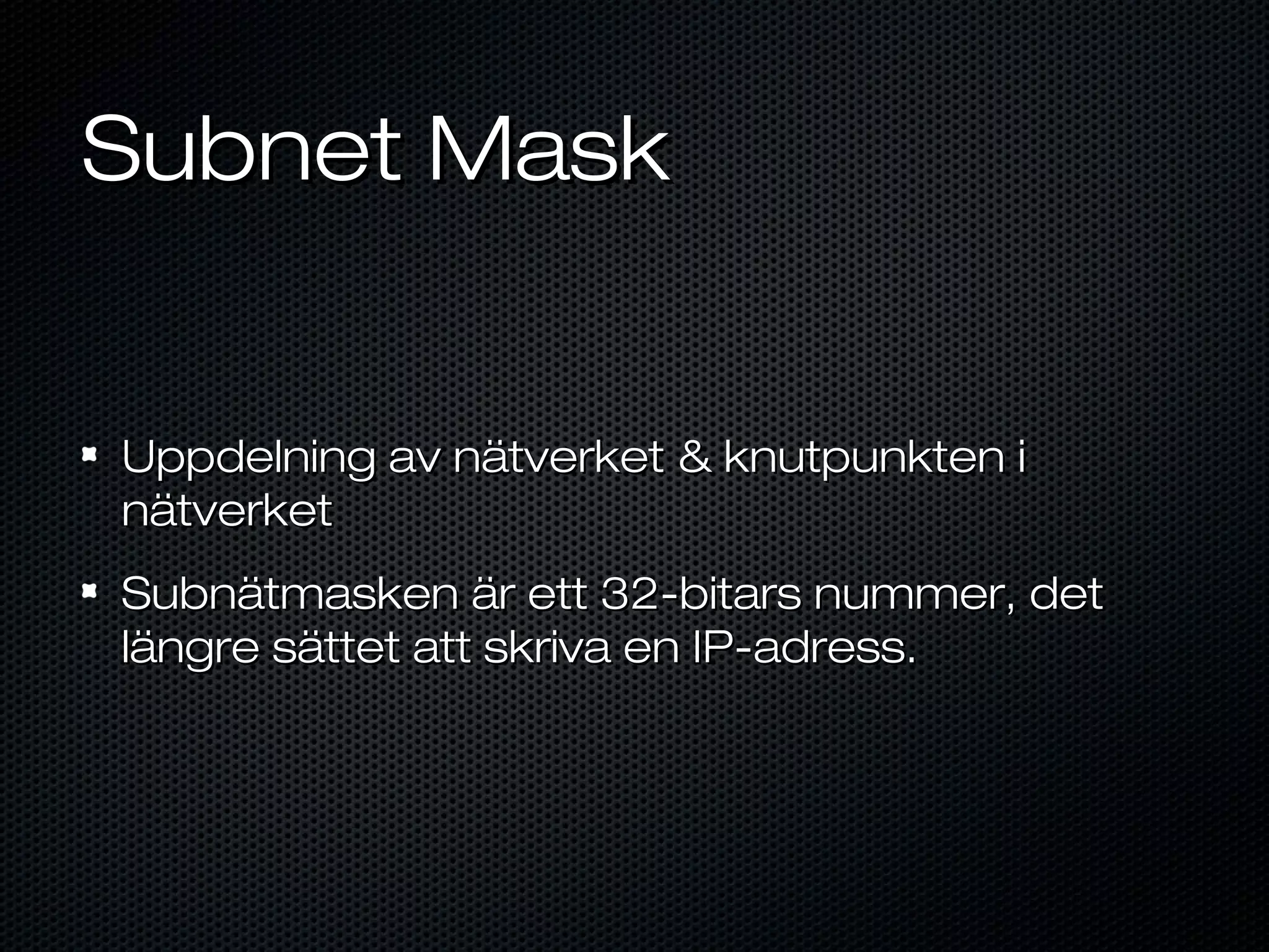 Subnet Mask


Uppdelning av nätverket & knutpunkten i
nätverket
Subnätmasken är ett 32-bitars nummer, det
längre sättet att skriva en IP-adress.
 