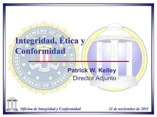 Integridad, Ética y
Conformidad

                            Patrick W. Kelley
                             Director Adjunto



 Oficina de Integridad y Conformidad      21 de noviembre de 2011
 