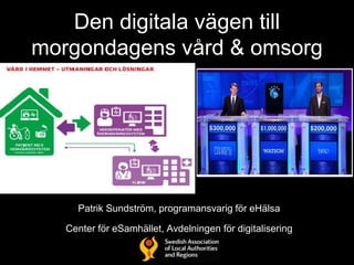 Den digitala vägen till
morgondagens vård & omsorg
Patrik Sundström, programansvarig för eHälsa
Center för eSamhället, Avdelningen för digitalisering
 