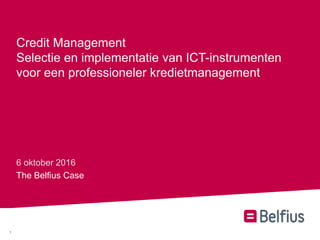 1
Credit Management
Selectie en implementatie van ICT-instrumenten
voor een professioneler kredietmanagement
6 oktober 2016
The Belfius Case
 