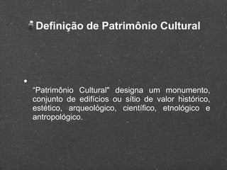 Definição de Patrimônio Cultural “ Patrimônio Cultural" designa um monumento, conjunto de edifícios ou sítio de valor histórico, estético, arqueológico, científico, etnológico e antropológico. 
