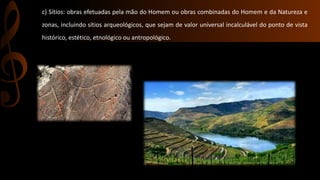 c) Sítios: obras efetuadas pela mão do Homem ou obras combinadas do Homem e da Natureza e 
zonas, incluindo sítios arqueológicos, que sejam de valor universal incalculável do ponto de vista 
histórico, estético, etnológico ou antropológico. 
 