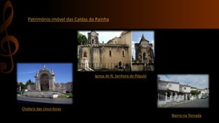 Património imóvel das Caldas da Rainha 
Chafariz das cinco bicas 
Igreja de N. Senhora do Pópulo 
Bairro na Tornada 
 