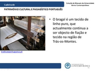 • O bragal é um tecido de
linho puro, que
actualmente continua a
ser objecto de fiação e
tecido na região de
Trás-os-Monte...