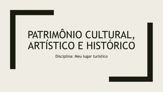 PATRIMÔNIO CULTURAL,
ARTÍSTICO E HISTÓRICO
Disciplina: Meu lugar turístico
 