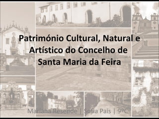 Património Cultural, Natural e Artístico do Concelho de  Santa Maria da Feira Mariana Resende | Sofia Pais | 9ºC 