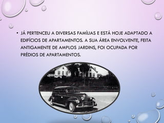 • JÁ PERTENCEU A DIVERSAS FAMÍLIAS E ESTÁ HOJE ADAPTADO A
EDIFÍCIOS DE APARTAMENTOS. A SUA ÁREA ENVOLVENTE, FEITA
ANTIGAMENTE DE AMPLOS JARDINS, FOI OCUPADA POR
PRÉDIOS DE APARTAMENTOS.
 