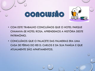 CONCLUSÃO
• COM ESTE TRABALHO CONCLUÍMOS QUE O HOTEL PARQUE
CHAMAVA-SE HOTEL ROSA. APRENDEMOS A HISTÓRIA DESTE
PATRIMÓNIO.
• CONCLUÍMOS QUE O PALACETE DAS PALMEIRAS ERA UMA
CASA DE FÉRIAS DO REI D. CARLOS E DA SUA FAMÍLIA E QUE
ATUALMENTE SÃO APARTAMENTOS.
 