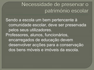 Sendo a escola um bem pertencente à
comunidade escolar, deve ser preservada
pelos seus utilizadores.
Professores, alunos, funcionários,
encarregados de educação devem
desenvolver acções para a conservação
dos bens móveis e imóveis da escola.
 
