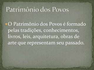 O Patrimônio dos Povos é formado 
pelas tradições, conhecimentos, 
livros, leis, arquitetura, obras de 
arte que representam seu passado. 
 