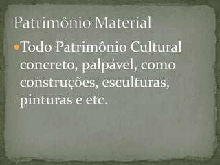 Todo Patrimônio Cultural 
concreto, palpável, como 
construções, esculturas, 
pinturas e etc. 
 
