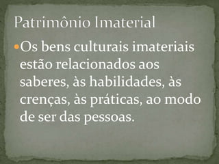 Os bens culturais imateriais 
estão relacionados aos 
saberes, às habilidades, às 
crenças, às práticas, ao modo 
de ser das pessoas. 
 