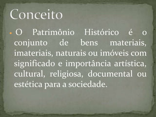  O Patrimônio Histórico é o 
conjunto de bens materiais, 
imateriais, naturais ou imóveis com 
significado e importância artística, 
cultural, religiosa, documental ou 
estética para a sociedade. 
 