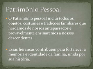  O Patrimônio pessoal inclui todos os 
objetos, costumes e tradições familiares que 
herdamos de nossos antepassados e 
provavelmente ensinaremos a nossos 
descendentes. 
 Essas heranças contribuem para fortalecer a 
memória e identidade da família, unida por 
sua história. 
 