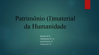 Patrimônio (I)material
da Humanidade
BRUNO Nº 8
FERNANDO Nº 11
GUSTAVO Nº 17
THAYLA Nº 37
 