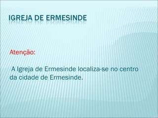 Atenção:
A Igreja de Ermesinde localiza-se no centro
da cidade de Ermesinde.
 