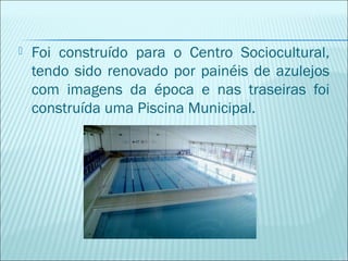  Foi construído para o Centro Sociocultural,
tendo sido renovado por painéis de azulejos
com imagens da época e nas traseiras foi
construída uma Piscina Municipal.
 