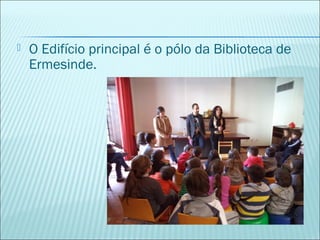  O Edifício principal é o pólo da Biblioteca de
Ermesinde.
 