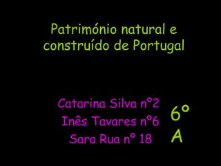 Património natural e construído de Portugal Catarina Silva nº2  Inês Tavares nº6 Sara Rua nº 18 6ºA  