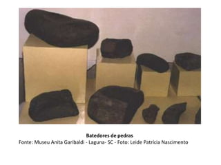 Batedores de pedras
Fonte: Museu Anita Garibaldi - Laguna- SC - Foto: Leide Patrícia Nascimento
 