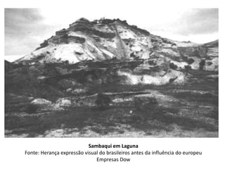 Sambaqui em Laguna
Fonte: Herança expressão visual do brasileiros antes da influência do europeu
Empresas Dow
 