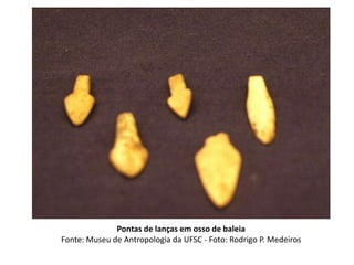 Pontas de lanças em osso de baleia
Fonte: Museu de Antropologia da UFSC - Foto: Rodrigo P. Medeiros
 