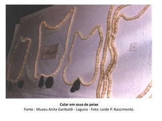 Colar em osso de peixe
Fonte : Museu Anita Garibaldi - Laguna - Foto: Leide P. Nascimento.
 
